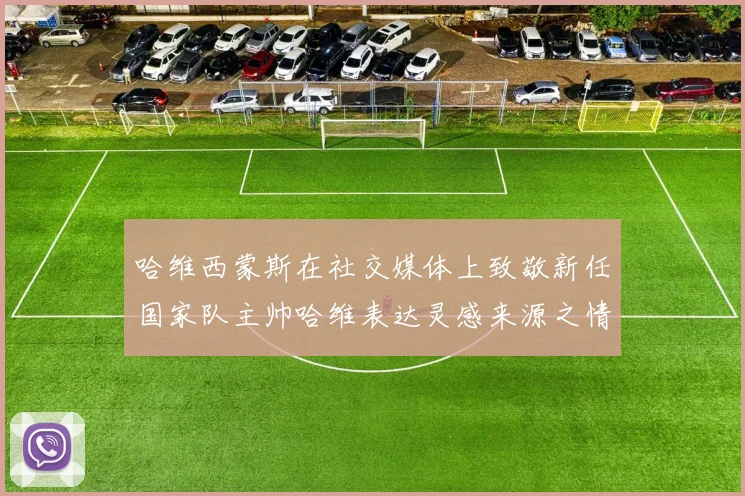 哈维西蒙斯在社交媒体上致敬新任国家队主帅哈维表达灵感来源之情