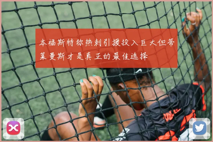 本福斯特称热刺引援投入巨大但蒂莱曼斯才是真正的最佳选择