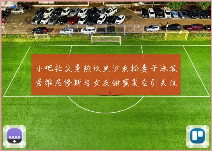 小吧社交秀热议里沙利松妻子泳装秀维尼修斯与女友甜蜜复合引关注